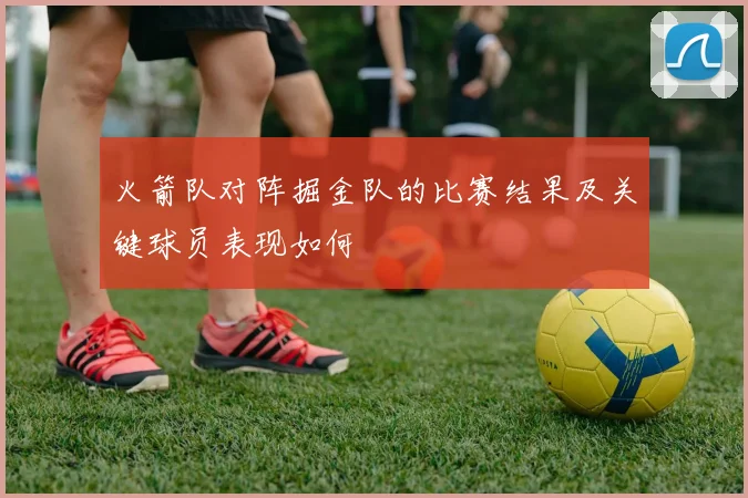 火箭队对阵掘金队的比赛结果及关键球员表现如何