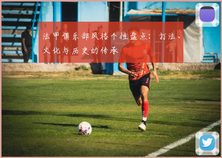 法甲俱乐部风格个性盘点：打法、文化与历史的传承