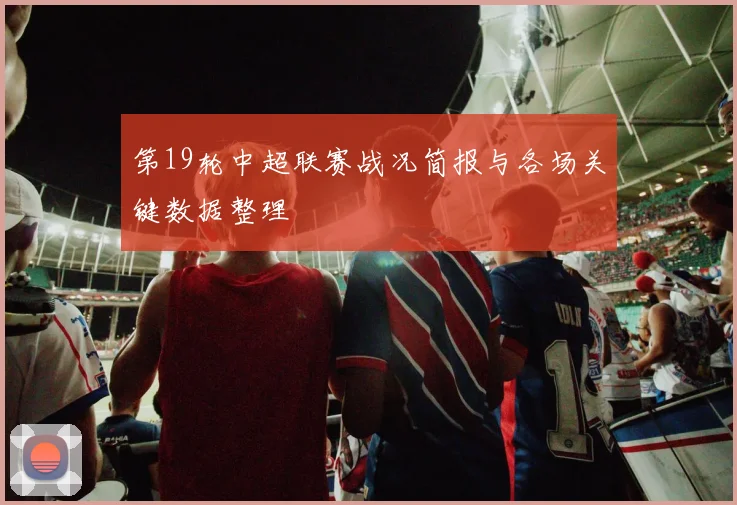 第19轮中超联赛战况简报与各场关键数据整理