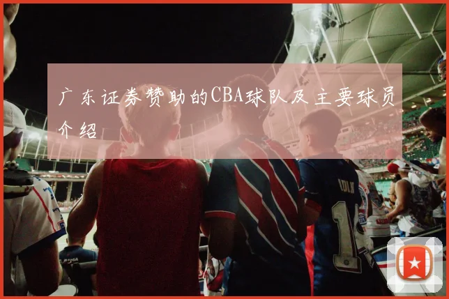 广东证券赞助的CBA球队及主要球员介绍