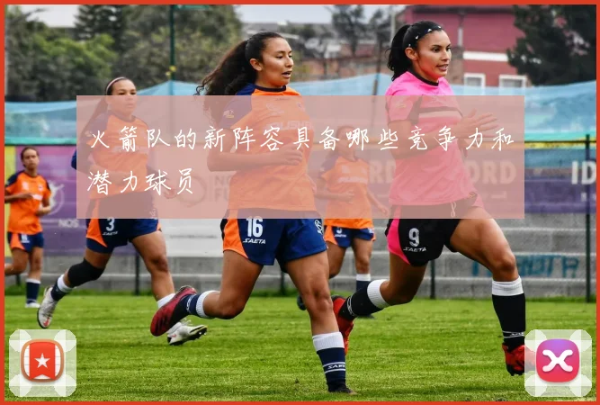 火箭队的新阵容具备哪些竞争力和潜力球员