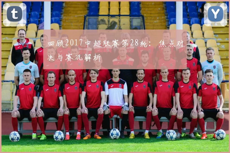 回顾2017中超联赛第28轮：焦点对决与赛况解析