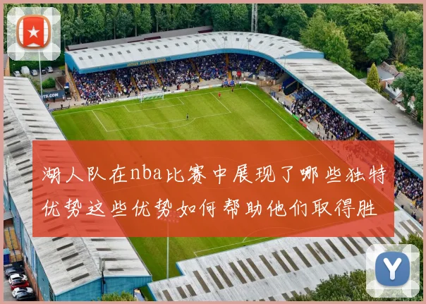 湖人队在nba比赛中展现了哪些独特优势这些优势如何帮助他们取得胜利