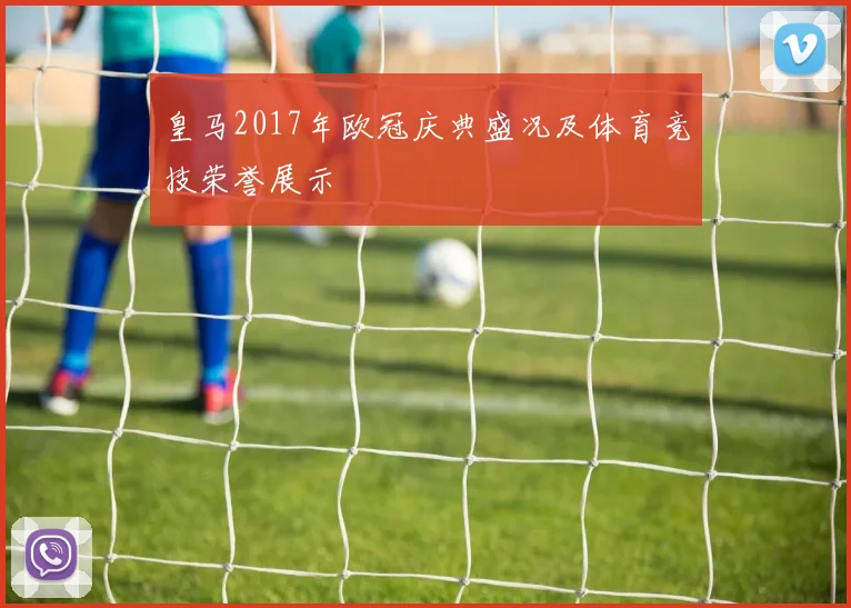 皇马2017年欧冠庆典盛况及体育竞技荣誉展示