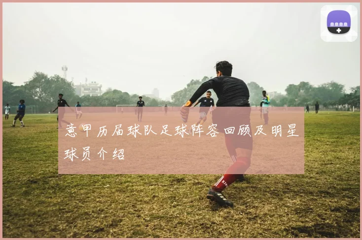 意甲历届球队足球阵容回顾及明星球员介绍