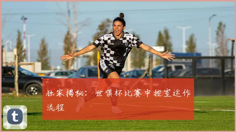 独家揭秘：世俱杯比赛中控室运作流程