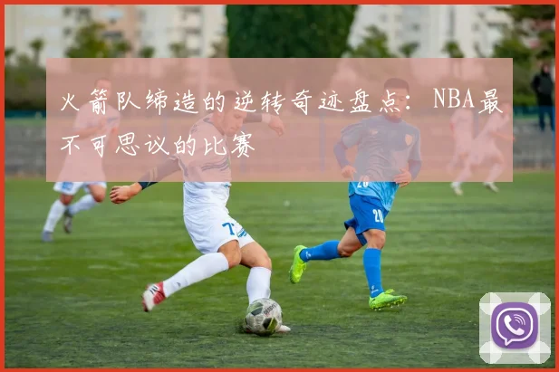 火箭队缔造的逆转奇迹盘点：NBA最不可思议的比赛