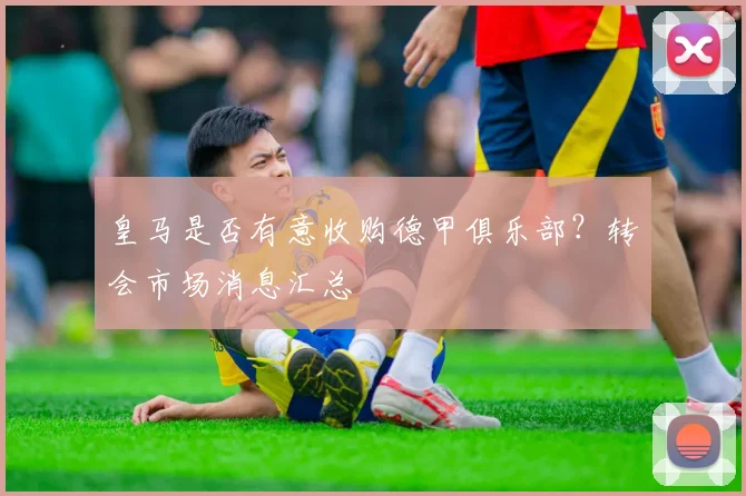 皇马是否有意收购德甲俱乐部？转会市场消息汇总