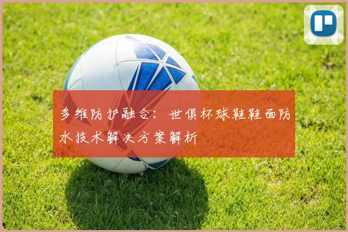 多维防护融合：世俱杯球鞋鞋面防水技术解决方案解析