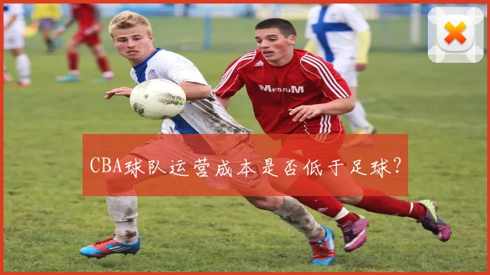CBA球队运营成本是否低于足球?