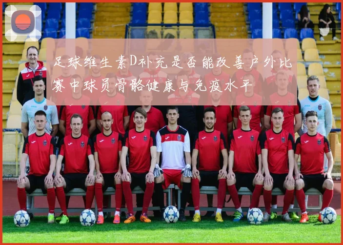 足球维生素D补充是否能改善户外比赛中球员骨骼健康与免疫水平