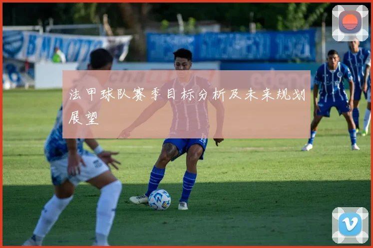 法甲球队赛季目标分析及未来规划展望