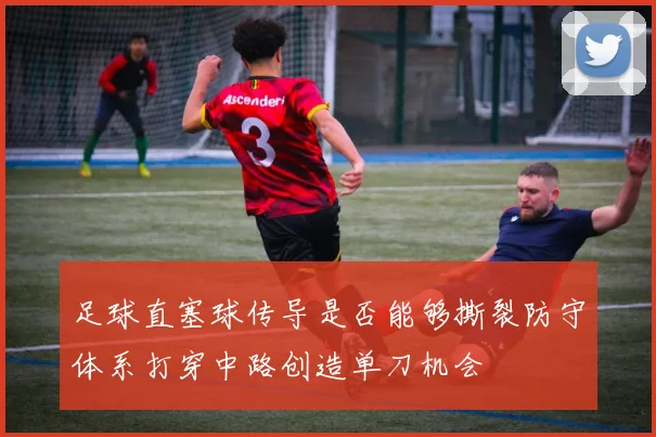 足球直塞球传导是否能够撕裂防守体系打穿中路创造单刀机会